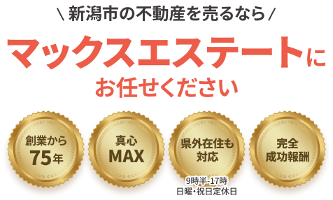 新潟市特化で75年 新潟市の不動産を売るならマックスエステートにお任せください 創業から75年 真心対応 遠隔地相談可 完全成功報酬 ※9時~17時(日曜・祝日定休日)